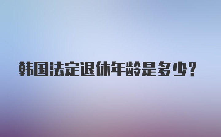 韩国法定退休年龄是多少？