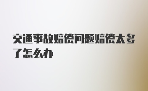 交通事故赔偿问题赔偿太多了怎么办