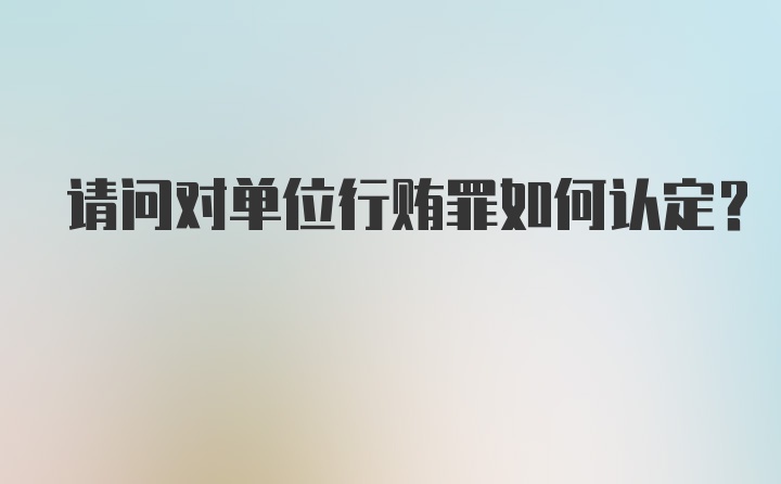 请问对单位行贿罪如何认定？