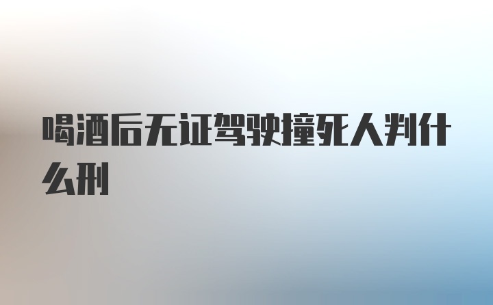 喝酒后无证驾驶撞死人判什么刑