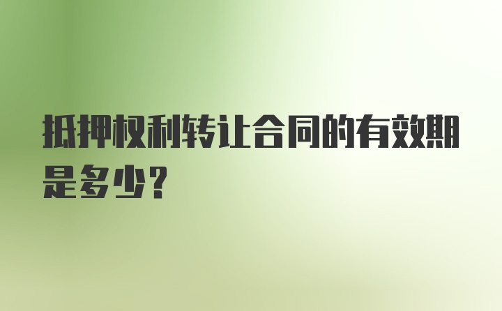 抵押权利转让合同的有效期是多少？