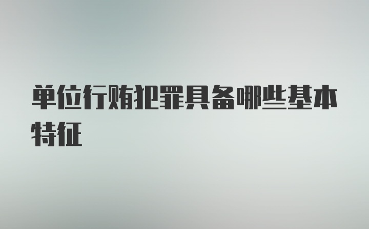 单位行贿犯罪具备哪些基本特征