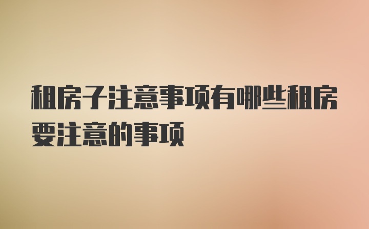 租房子注意事项有哪些租房要注意的事项