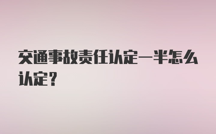 交通事故责任认定一半怎么认定?