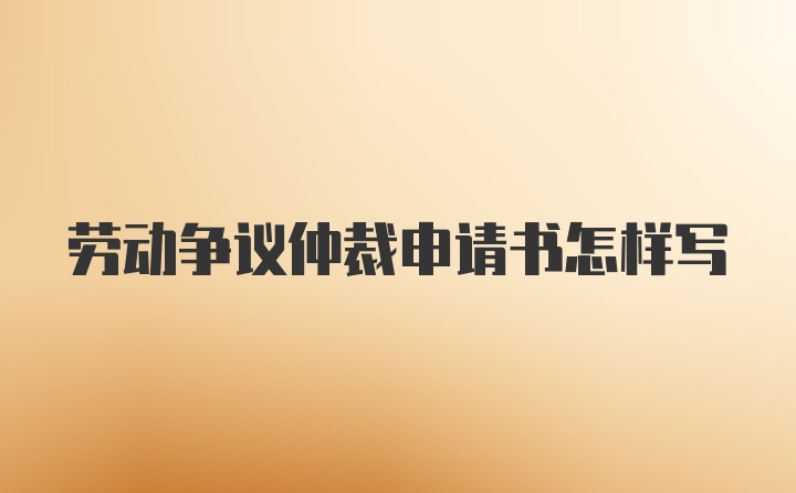 劳动争议仲裁申请书怎样写