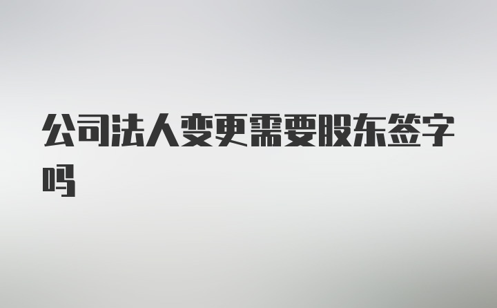 公司法人变更需要股东签字吗