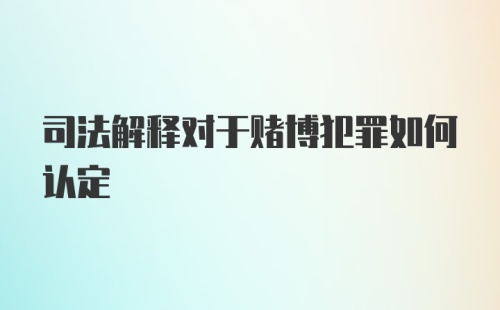 司法解释对于赌博犯罪如何认定