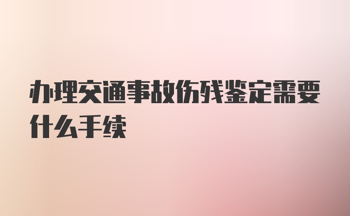 办理交通事故伤残鉴定需要什么手续