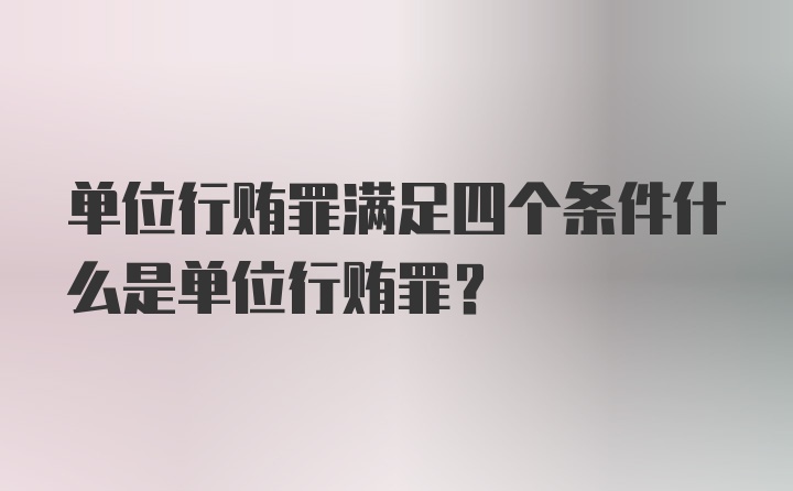 单位行贿罪满足四个条件什么是单位行贿罪？