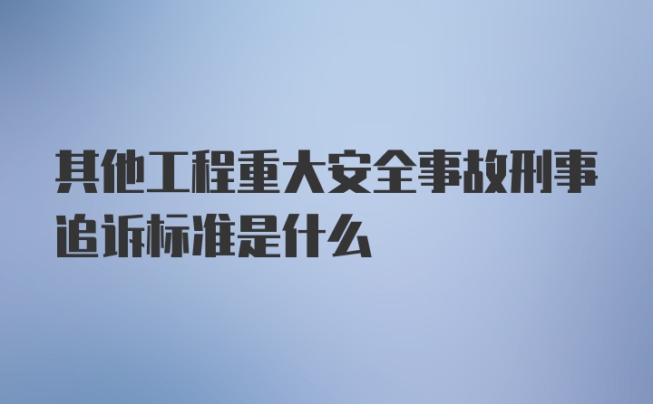 其他工程重大安全事故刑事追诉标准是什么