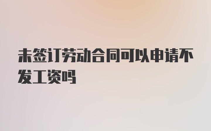 未签订劳动合同可以申请不发工资吗