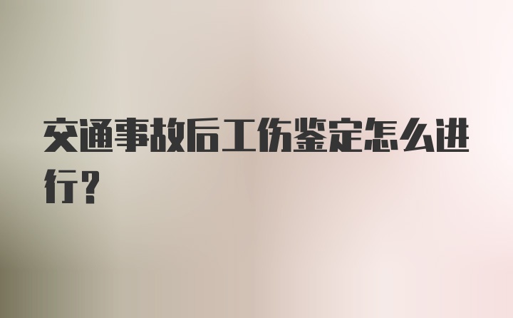 交通事故后工伤鉴定怎么进行？