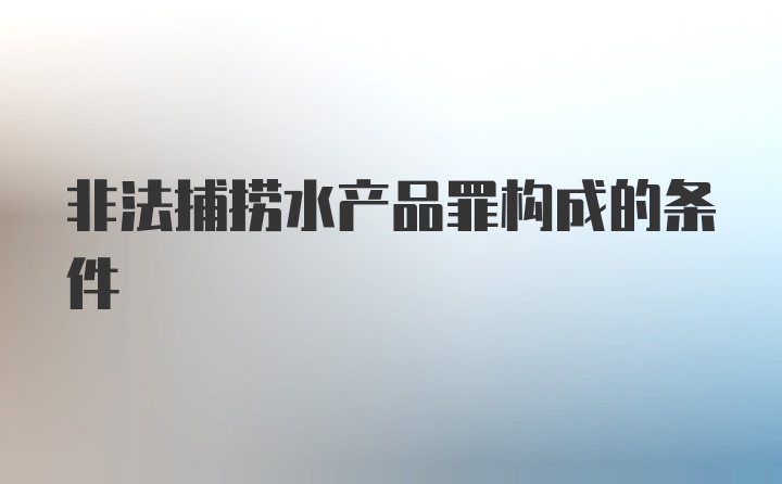 非法捕捞水产品罪构成的条件