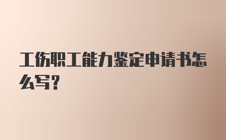 工伤职工能力鉴定申请书怎么写?