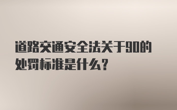 道路交通安全法关于90的处罚标准是什么？