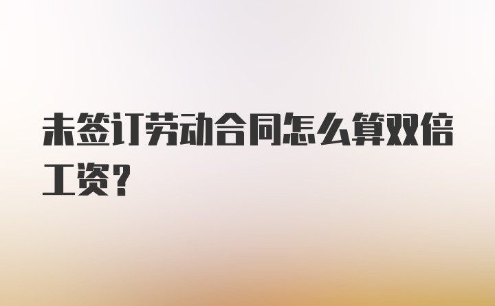 未签订劳动合同怎么算双倍工资？