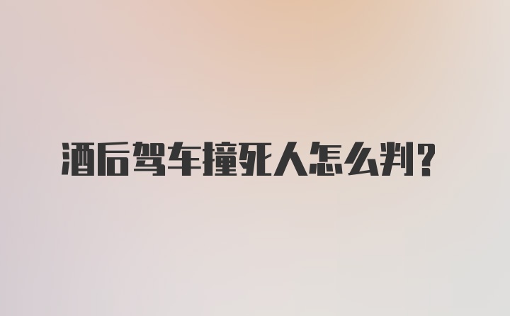 酒后驾车撞死人怎么判？