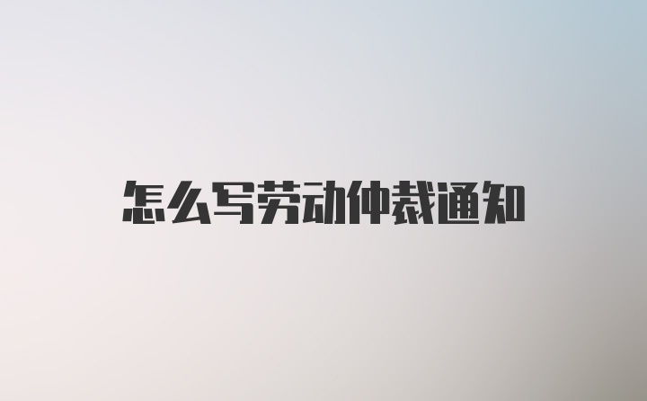 怎么写劳动仲裁通知