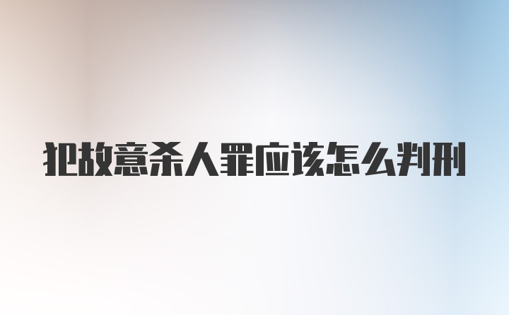 犯故意杀人罪应该怎么判刑