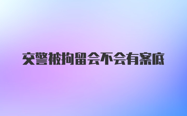 交警被拘留会不会有案底