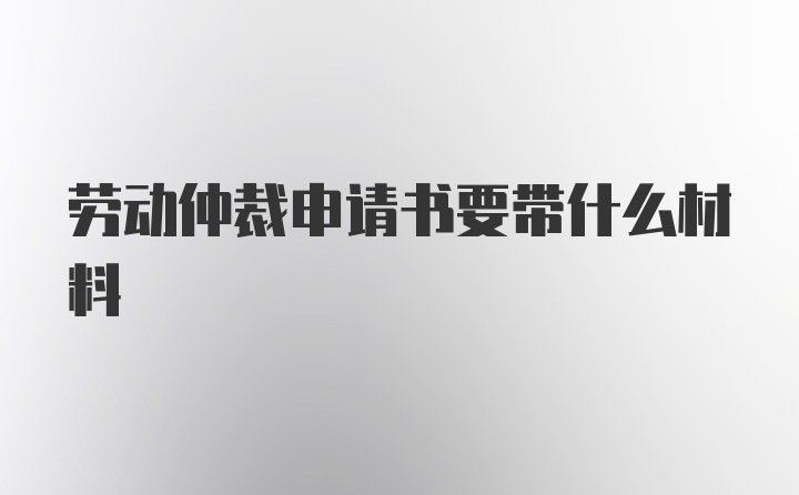 劳动仲裁申请书要带什么材料