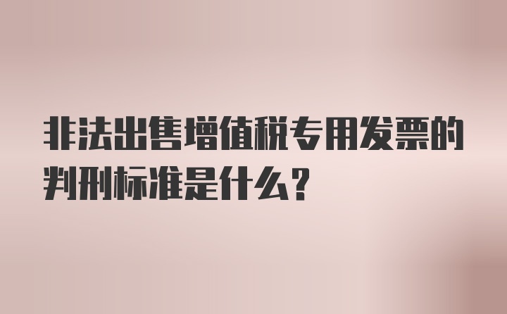 非法出售增值税专用发票的判刑标准是什么？