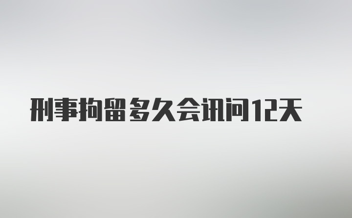 刑事拘留多久会讯问12天