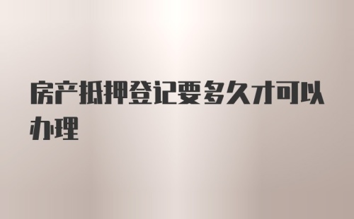 房产抵押登记要多久才可以办理