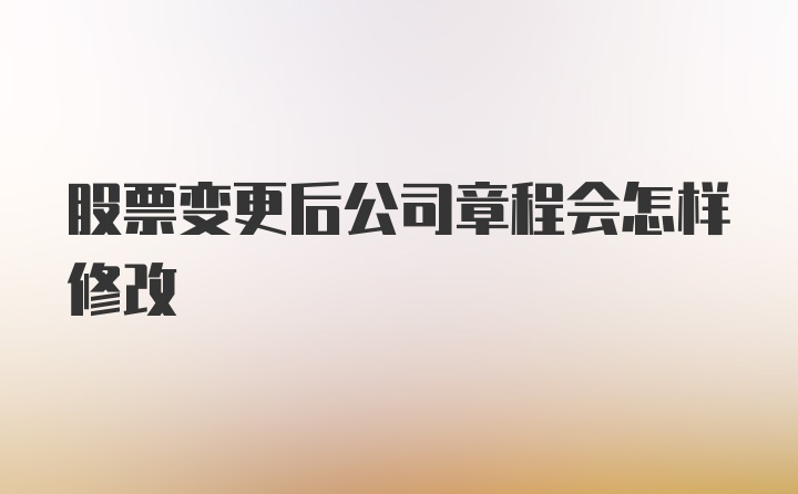 股票变更后公司章程会怎样修改