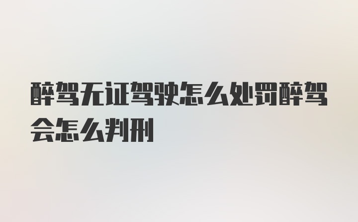 醉驾无证驾驶怎么处罚醉驾会怎么判刑