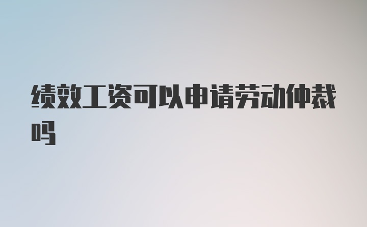 绩效工资可以申请劳动仲裁吗