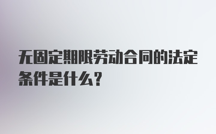 无固定期限劳动合同的法定条件是什么？