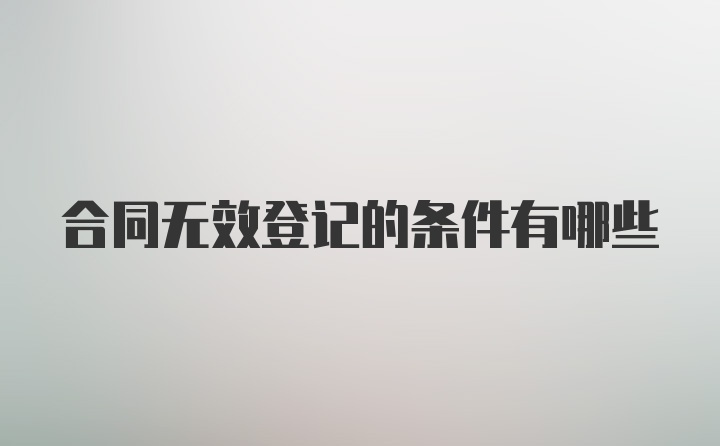 合同无效登记的条件有哪些