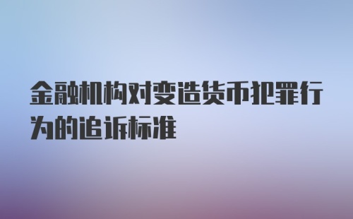 金融机构对变造货币犯罪行为的追诉标准