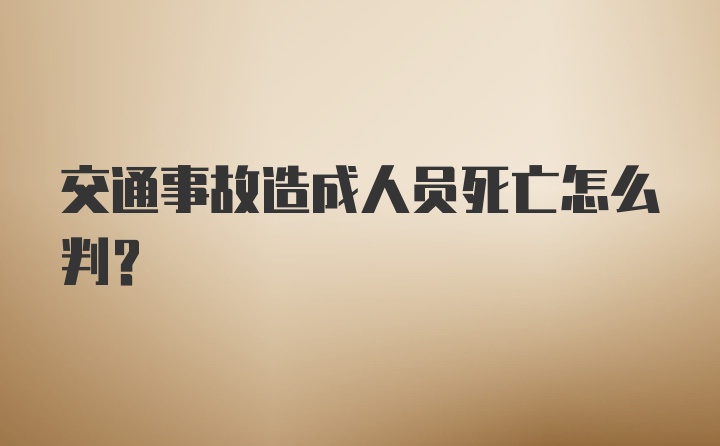 交通事故造成人员死亡怎么判？