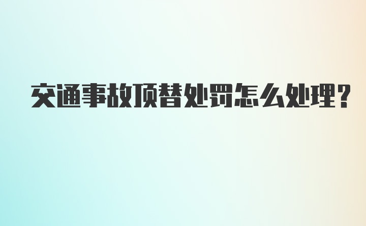 交通事故顶替处罚怎么处理?