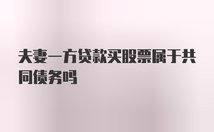 夫妻一方贷款买股票属于共同债务吗