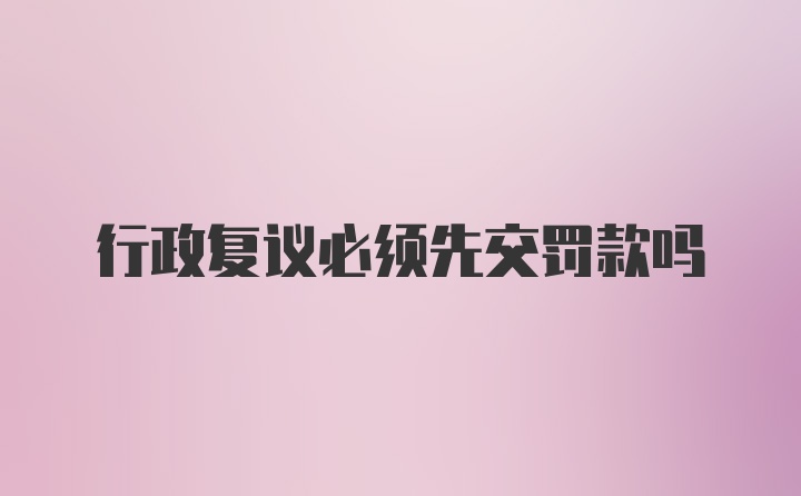 行政复议必须先交罚款吗