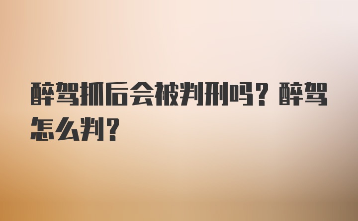 醉驾抓后会被判刑吗？醉驾怎么判？