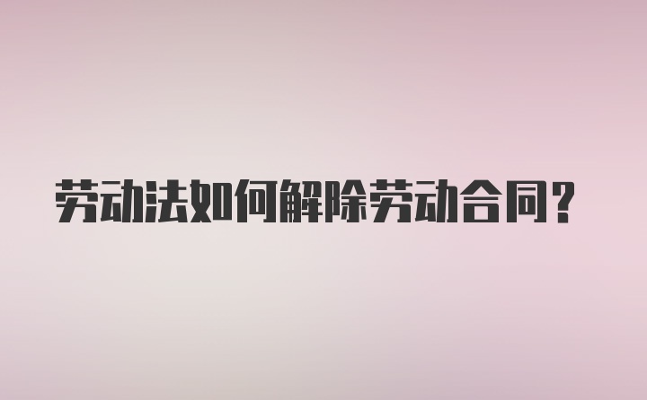 劳动法如何解除劳动合同？