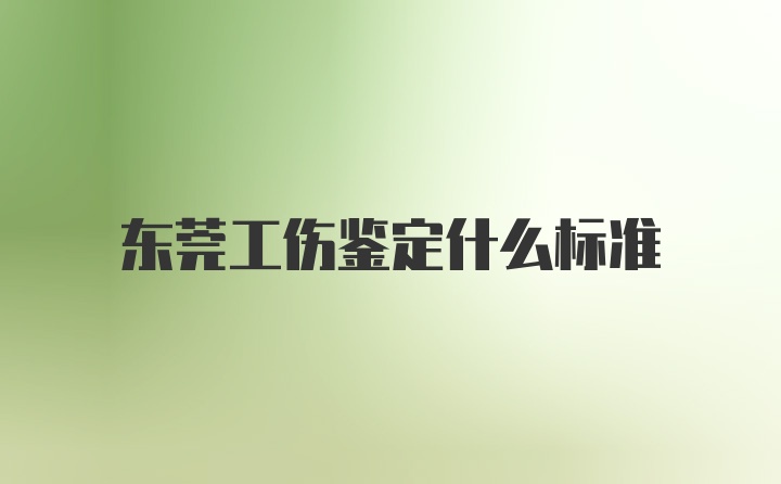 东莞工伤鉴定什么标准