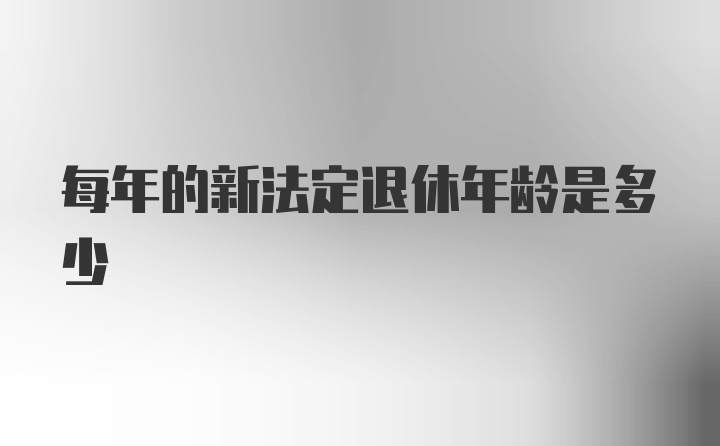 每年的新法定退休年龄是多少