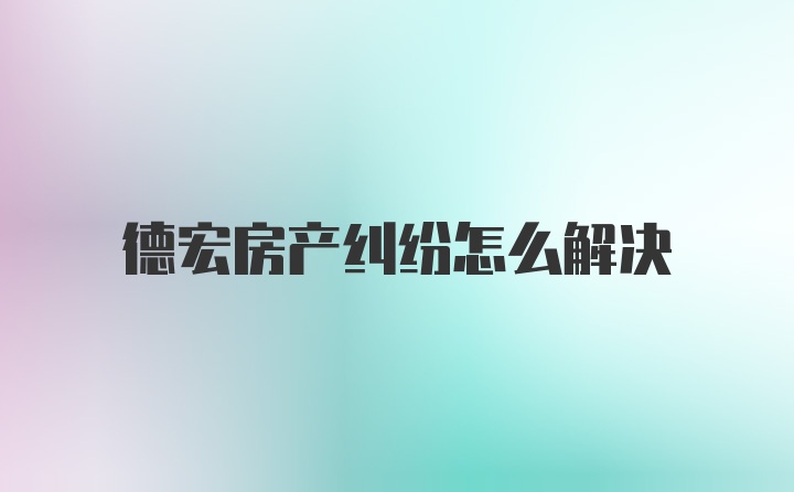 德宏房产纠纷怎么解决