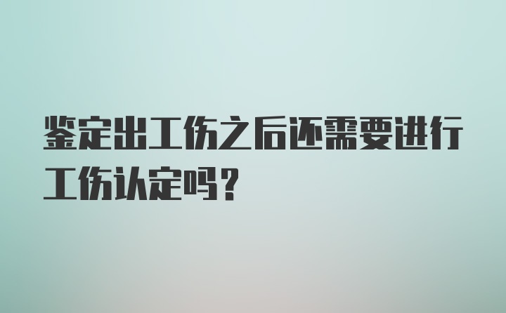 鉴定出工伤之后还需要进行工伤认定吗？