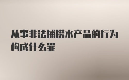 从事非法捕捞水产品的行为构成什么罪