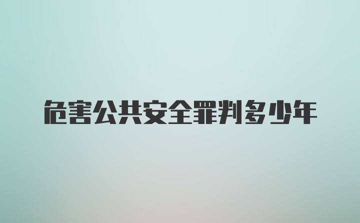 危害公共安全罪判多少年