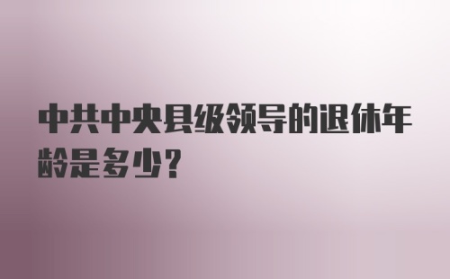 中共中央县级领导的退休年龄是多少？