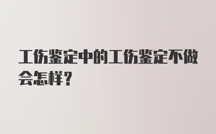 工伤鉴定中的工伤鉴定不做会怎样？