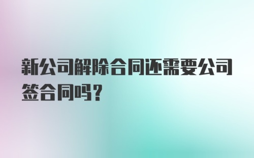 新公司解除合同还需要公司签合同吗？