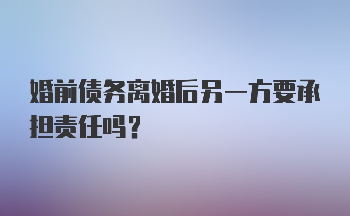 婚前债务离婚后另一方要承担责任吗?